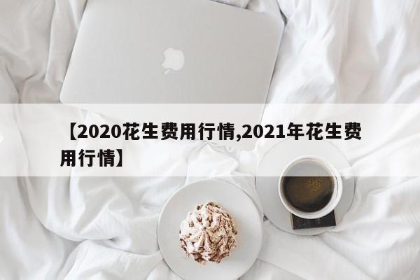 【2020花生费用行情,2021年花生费用行情】