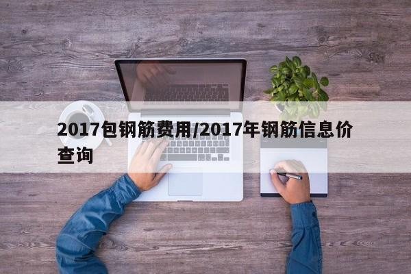 2017包钢筋费用/2017年钢筋信息价查询