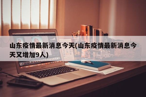 山东疫情最新消息今天(山东疫情最新消息今天又增加9人)