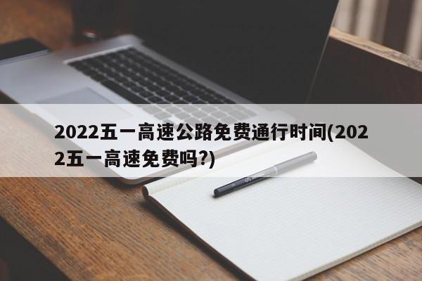 2022五一高速公路免费通行时间(2022五一高速免费吗?)