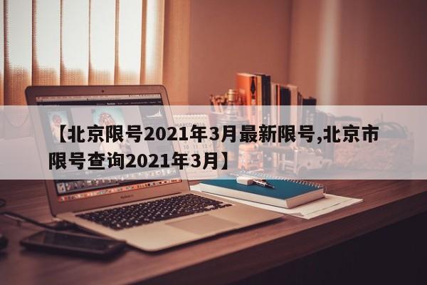 【北京限号2021年3月最新限号,北京市限号查询2021年3月】