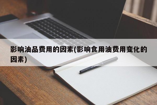 影响油品费用的因素(影响食用油费用变化的因素)