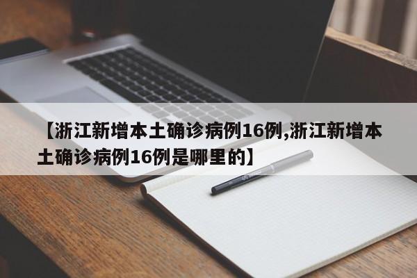 【浙江新增本土确诊病例16例,浙江新增本土确诊病例16例是哪里的】