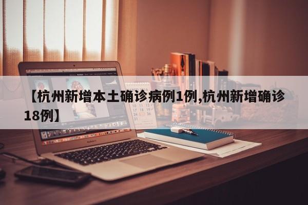 【杭州新增本土确诊病例1例,杭州新增确诊18例】