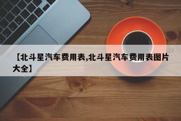 【北斗星汽车费用表,北斗星汽车费用表图片大全】