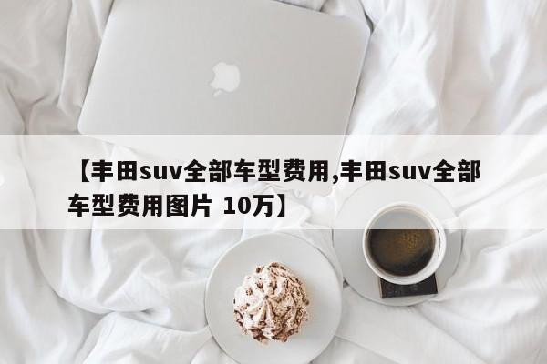 【丰田suv全部车型费用,丰田suv全部车型费用图片 10万】