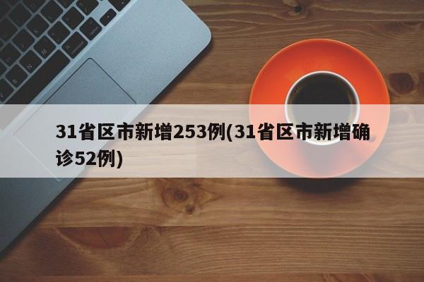 31省区市新增253例(31省区市新增确诊52例)
