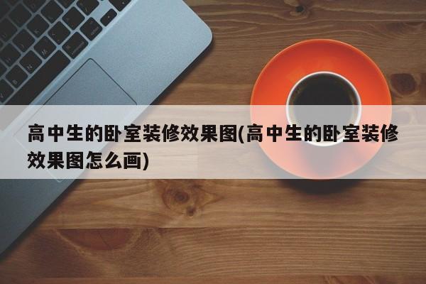 高中生的卧室装修效果图(高中生的卧室装修效果图怎么画)