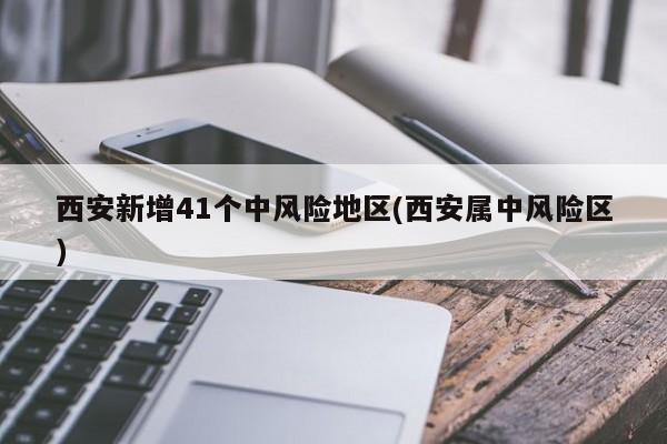 西安新增41个中风险地区(西安属中风险区)