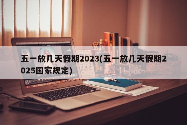 五一放几天假期2023(五一放几天假期2025国家规定)