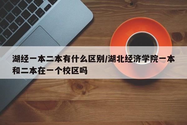湖经一本二本有什么区别/湖北经济学院一本和二本在一个校区吗