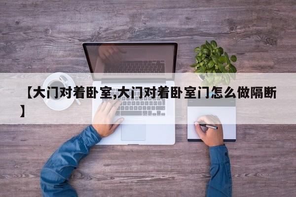 【大门对着卧室,大门对着卧室门怎么做隔断】