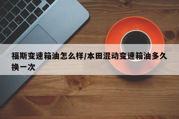 福斯变速箱油怎么样/本田混动变速箱油多久换一次