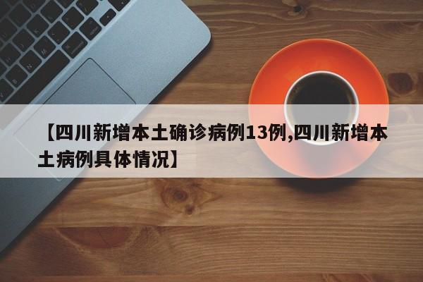 【四川新增本土确诊病例13例,四川新增本土病例具体情况】