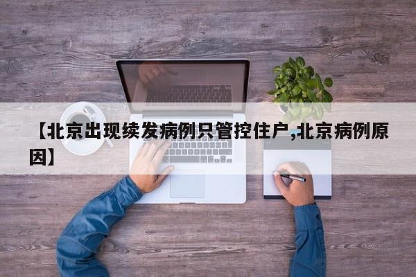 【北京出现续发病例只管控住户,北京病例原因】