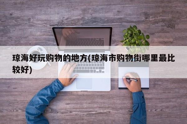 琼海好玩购物的地方(琼海市购物街哪里最比较好)