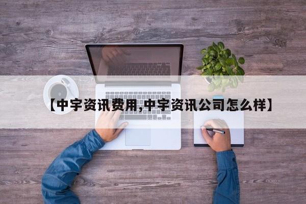 【中宇资讯费用,中宇资讯公司怎么样】