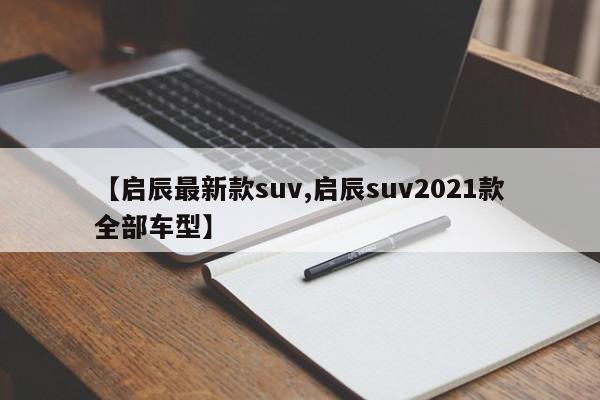 【启辰最新款suv,启辰suv2021款全部车型】