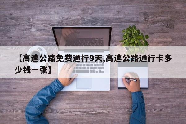 【高速公路免费通行9天,高速公路通行卡多少钱一张】