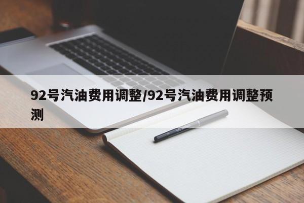 92号汽油费用调整/92号汽油费用调整预测