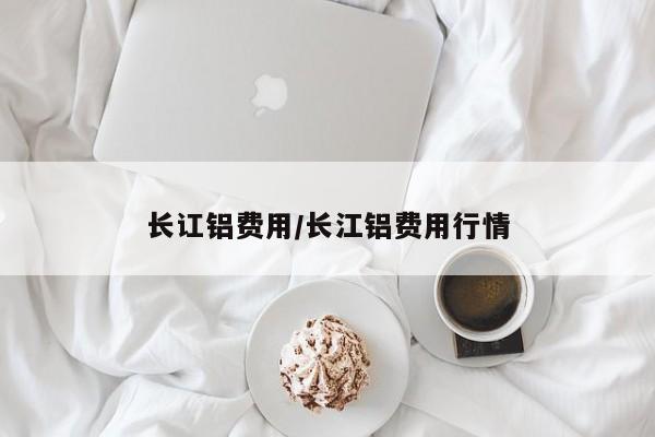 长讧铝费用/长江铝费用行情