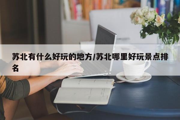 苏北有什么好玩的地方/苏北哪里好玩景点排名
