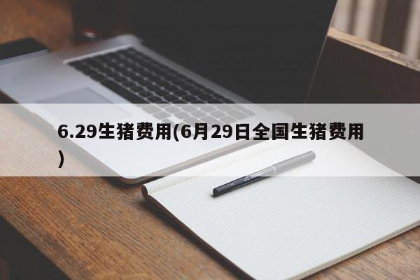 6.29生猪费用(6月29日全国生猪费用)