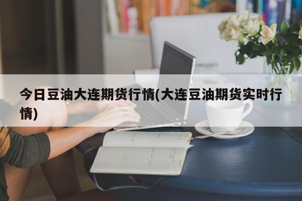 今日豆油大连期货行情(大连豆油期货实时行情)