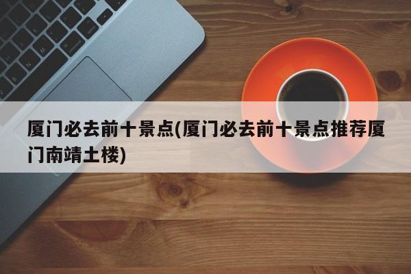 厦门必去前十景点(厦门必去前十景点推荐厦门南靖土楼)