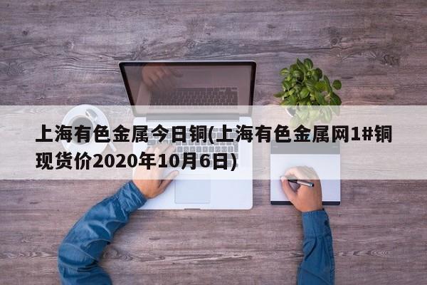 上海有色金属今日铜(上海有色金属网1#铜现货价2020年10月6日)