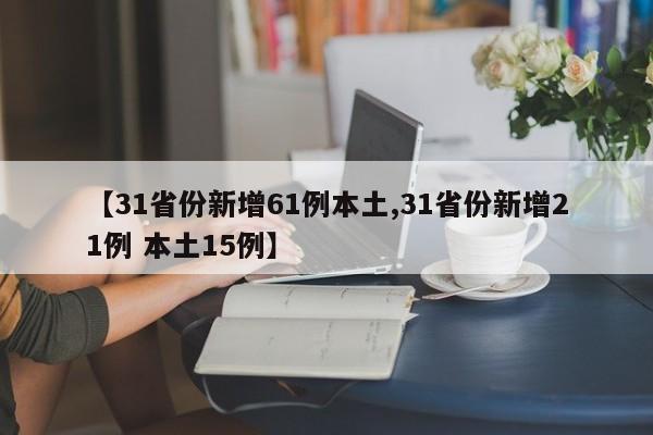 【31省份新增61例本土,31省份新增21例 本土15例】