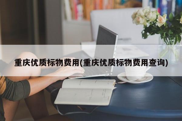 重庆优质标物费用(重庆优质标物费用查询)