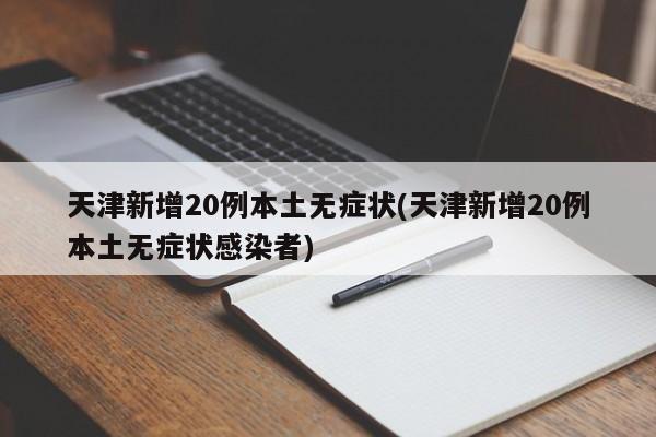 天津新增20例本土无症状(天津新增20例本土无症状感染者)