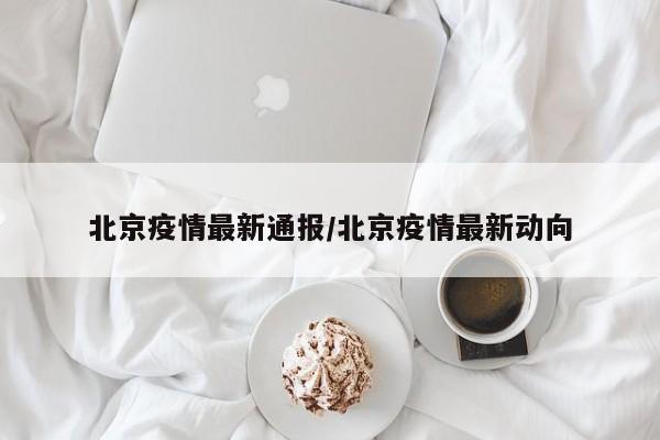 北京疫情最新通报/北京疫情最新动向