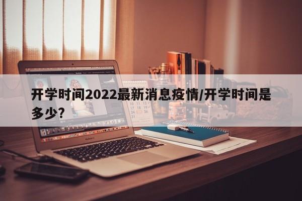 开学时间2022最新消息疫情/开学时间是多少?