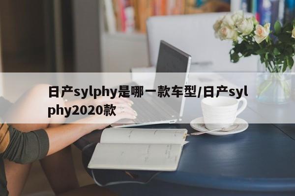日产sylphy是哪一款车型/日产sylphy2020款