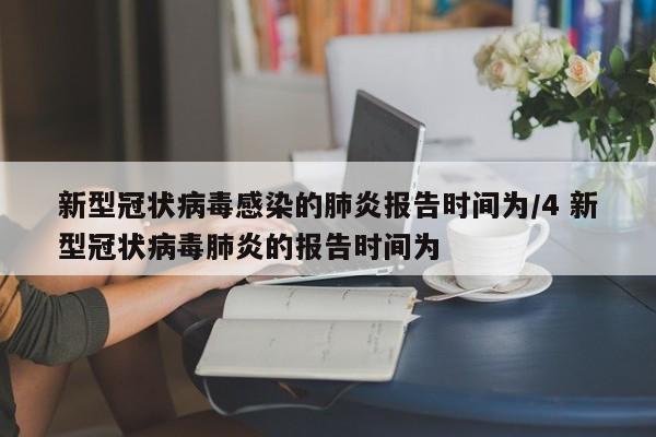 新型冠状病毒感染的肺炎报告时间为/4 新型冠状病毒肺炎的报告时间为