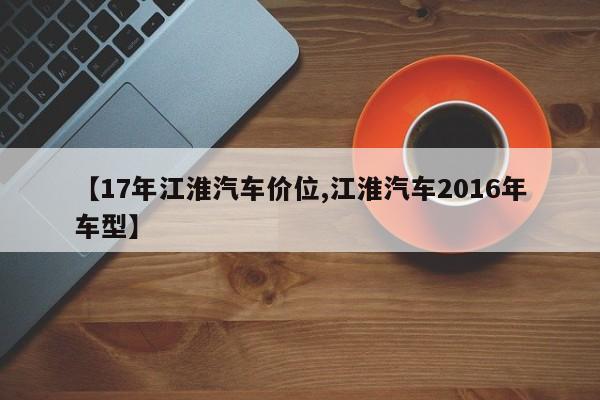 【17年江淮汽车价位,江淮汽车2016年车型】
