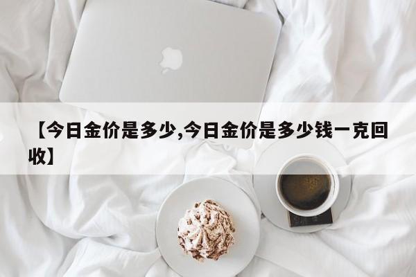 【今日金价是多少,今日金价是多少钱一克回收】