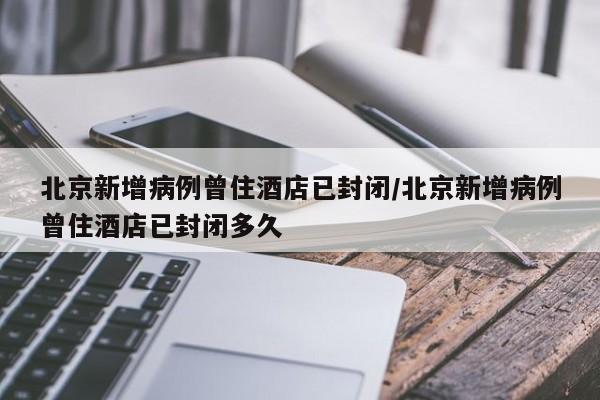 北京新增病例曾住酒店已封闭/北京新增病例曾住酒店已封闭多久