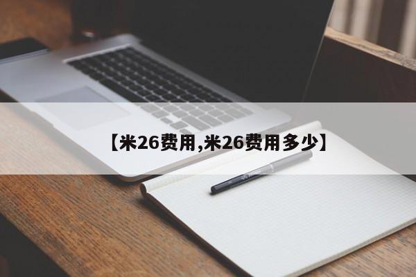 【米26费用,米26费用多少】