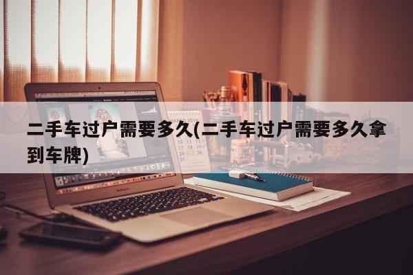 二手车过户需要多久(二手车过户需要多久拿到车牌)