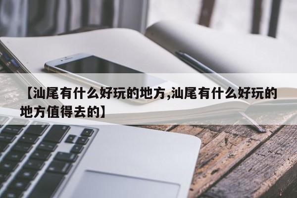 【汕尾有什么好玩的地方,汕尾有什么好玩的地方值得去的】