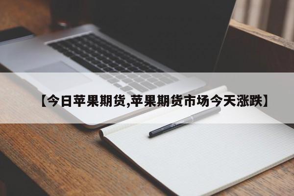 【今日苹果期货,苹果期货市场今天涨跌】