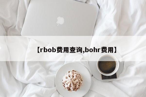 【rbob费用查询,bohr费用】
