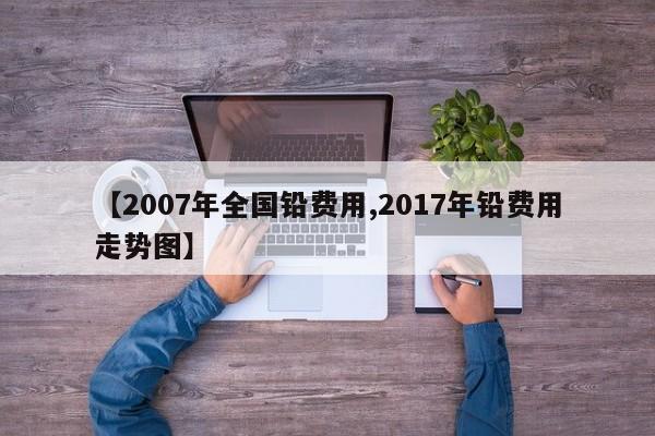 【2007年全国铅费用,2017年铅费用走势图】