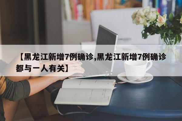 【黑龙江新增7例确诊,黑龙江新增7例确诊都与一人有关】