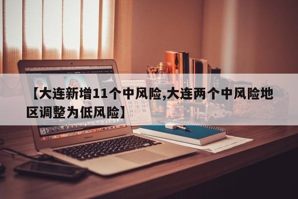 【大连新增11个中风险,大连两个中风险地区调整为低风险】