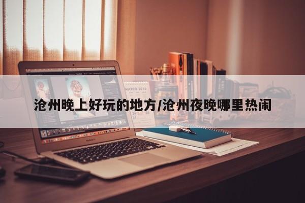 沧州晚上好玩的地方/沧州夜晚哪里热闹