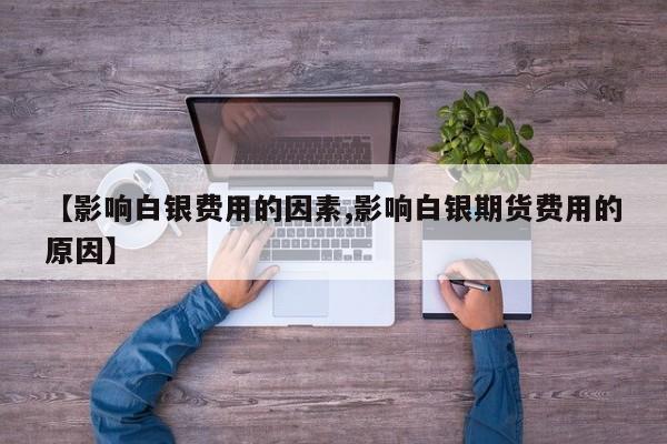 【影响白银费用的因素,影响白银期货费用的原因】